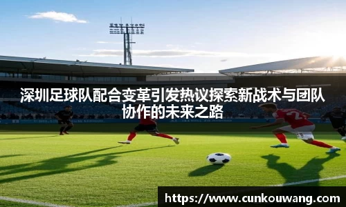深圳足球队配合变革引发热议探索新战术与团队协作的未来之路
