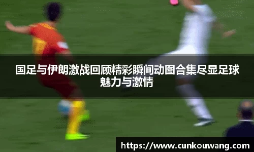国足与伊朗激战回顾精彩瞬间动图合集尽显足球魅力与激情